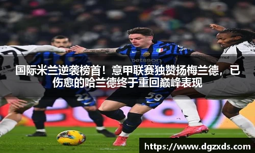 国际米兰逆袭榜首！意甲联赛独赞扬梅兰德，已伤愈的哈兰德终于重回巅峰表现