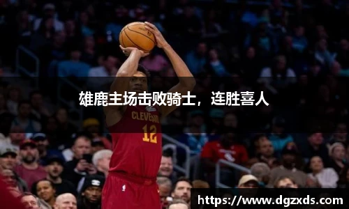 雄鹿主场击败骑士，连胜喜人