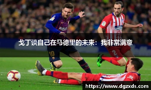 戈丁谈自己在马德里的未来：我非常满意