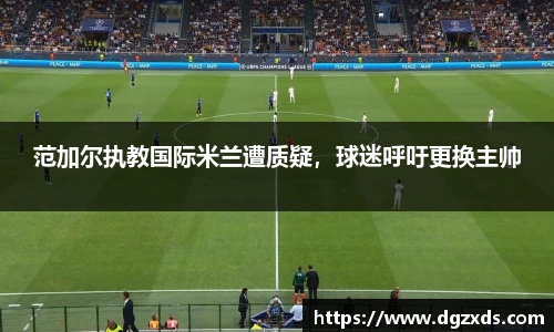 范加尔执教国际米兰遭质疑，球迷呼吁更换主帅