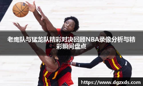 老鹰队与猛龙队精彩对决回顾NBA录像分析与精彩瞬间盘点