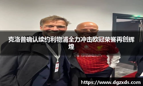 克洛普确认续约利物浦全力冲击欧冠荣誉再创辉煌