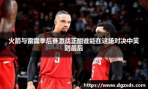 火箭与雷霆季后赛激战正酣谁能在这场对决中笑到最后