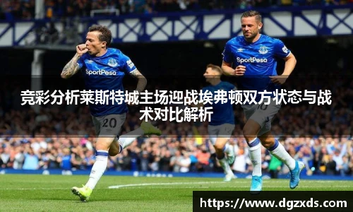 竞彩分析莱斯特城主场迎战埃弗顿双方状态与战术对比解析