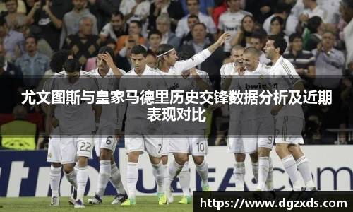 尤文图斯与皇家马德里历史交锋数据分析及近期表现对比
