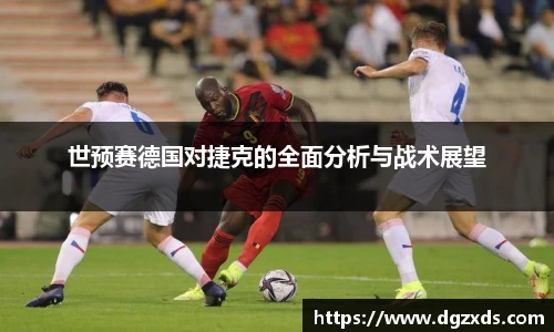 世预赛德国对捷克的全面分析与战术展望