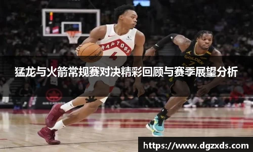 猛龙与火箭常规赛对决精彩回顾与赛季展望分析