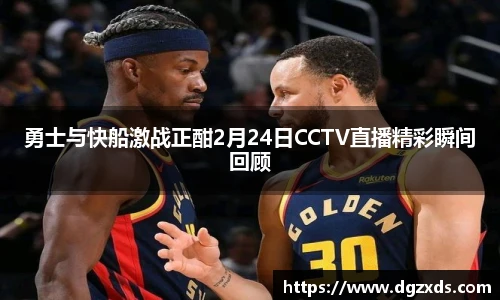 勇士与快船激战正酣2月24日CCTV直播精彩瞬间回顾