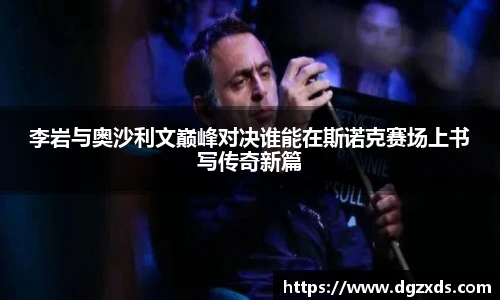 李岩与奥沙利文巅峰对决谁能在斯诺克赛场上书写传奇新篇