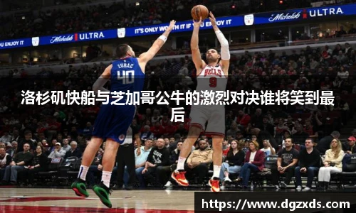洛杉矶快船与芝加哥公牛的激烈对决谁将笑到最后